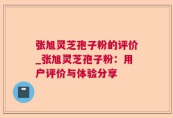 张旭灵芝孢子粉的评价_张旭灵芝孢子粉：用户评价与体验分享