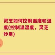 灵芝如何控制温度和湿度(控制温湿度，灵芝妙用)