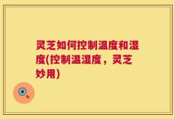 灵芝如何控制温度和湿度(控制温湿度，灵芝妙用)