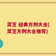 灵芝 经典方剂大全(灵芝方剂大全推荐)
