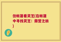 住帐篷看灵芝(在帐篷中寻找灵芝：露营之旅)