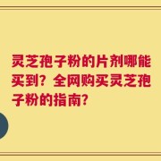 灵芝孢子粉的片剂哪能买到？全网购买灵芝孢子粉的指南？