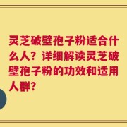 灵芝破壁孢子粉适合什么人？详细解读灵芝破壁孢子粉的功效和适用人群？