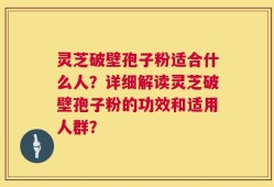 灵芝破壁孢子粉适合什么人？详细解读灵芝破壁孢子粉的功效和适用人群？