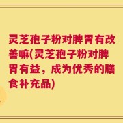 灵芝孢子粉对脾胃有改善嘛(灵芝孢子粉对脾胃有益，成为优秀的膳食补充品)