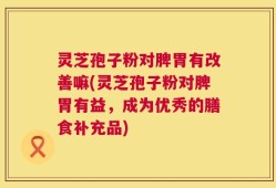 灵芝孢子粉对脾胃有改善嘛(灵芝孢子粉对脾胃有益，成为优秀的膳食补充品)