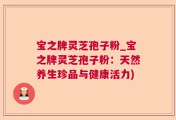 宝之牌灵芝孢子粉_宝之牌灵芝孢子粉：天然养生珍品与健康活力)