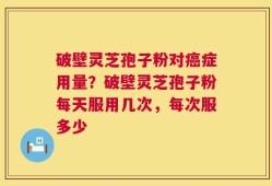 破壁灵芝孢子粉对癌症用量？破壁灵芝孢子粉每天服用几次，每次服多少
