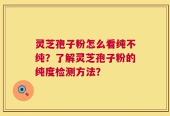 灵芝孢子粉怎么看纯不纯？了解灵芝孢子粉的纯度检测方法？