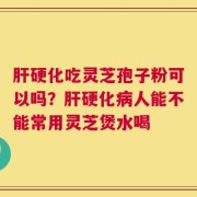 肝硬化吃灵芝孢子粉可以吗？肝硬化病人能不能常用灵芝煲水喝