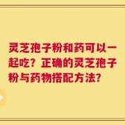 灵芝孢子粉和药可以一起吃？正确的灵芝孢子粉与药物搭配方法？