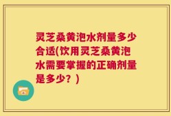 灵芝桑黄泡水剂量多少合适(饮用灵芝桑黄泡水需要掌握的正确剂量是多少？)