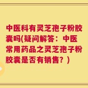 中医科有灵芝孢子粉胶囊吗(疑问解答：中医常用药品之灵芝孢子粉胶囊是否有销售？)