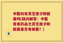 中医科有灵芝孢子粉胶囊吗(疑问解答：中医常用药品之灵芝孢子粉胶囊是否有销售？)