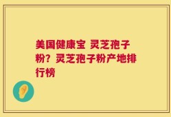美国健康宝 灵芝孢子粉？灵芝孢子粉产地排行榜