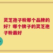 灵芝孢子粉那个品牌的好？哪个牌子的灵芝孢子粉最好