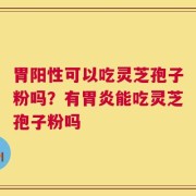 胃阳性可以吃灵芝孢子粉吗？有胃炎能吃灵芝孢子粉吗