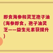 即食海参和灵芝孢子油(海参即食，孢子油灵芝——益生元素获提升)