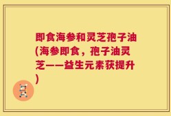 即食海参和灵芝孢子油(海参即食，孢子油灵芝——益生元素获提升)