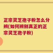 正宗灵芝孢子粉怎么分辨(如何辨别真正的正宗灵芝孢子粉)