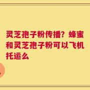 灵芝孢子粉传播？蜂蜜和灵芝孢子粉可以飞机托运么