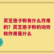 灵芝孢子粉有什么作用的？灵芝孢子粉的功效和作用是什么