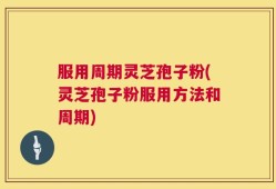 服用周期灵芝孢子粉(灵芝孢子粉服用方法和周期)