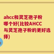 ahcc和灵芝孢子粉哪个好(比较AHCC与灵芝孢子粉的更好选择)
