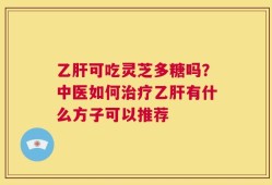 乙肝可吃灵芝多糖吗？中医如何治疗乙肝有什么方子可以推荐