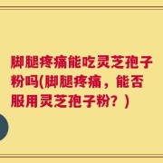 脚腿疼痛能吃灵芝孢子粉吗(脚腿疼痛，能否服用灵芝孢子粉？)