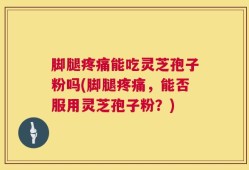 脚腿疼痛能吃灵芝孢子粉吗(脚腿疼痛，能否服用灵芝孢子粉？)
