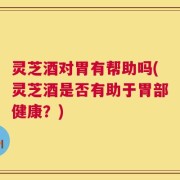 灵芝酒对胃有帮助吗(灵芝酒是否有助于胃部健康？)