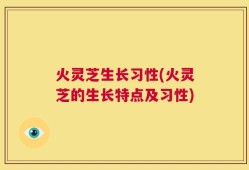火灵芝生长习性(火灵芝的生长特点及习性)