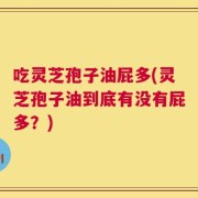 吃灵芝孢子油屁多(灵芝孢子油到底有没有屁多？)