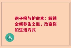 孢子粉与护命素：解锁全新养生之道，改变你的生活方式