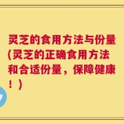 灵芝的食用方法与份量(灵芝的正确食用方法和合适份量，保障健康！)