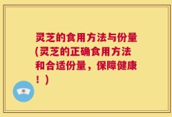 灵芝的食用方法与份量(灵芝的正确食用方法和合适份量，保障健康！)