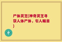 尸体灵芝(神奇灵芝寻获人体尸体，引人瞩目)
