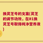 换灵芝号的文案(灵芝的调节功效，在#1换灵芝号取得纯净营养液)