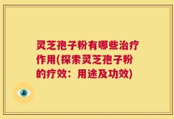 灵芝孢子粉有哪些治疗作用(探索灵芝孢子粉的疗效：用途及功效)