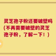 灵芝孢子粉还要破壁吗(不再需要破壁的灵芝孢子粉，了解一下！)