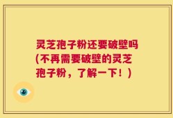 灵芝孢子粉还要破壁吗(不再需要破壁的灵芝孢子粉，了解一下！)