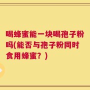 喝蜂蜜能一块喝孢子粉吗(能否与孢子粉同时食用蜂蜜？)