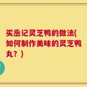 买丞记灵芝鸭的做法(如何制作美味的灵芝鸭丸？)