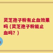 灵芝孢子粉有止血效果吗 (灵芝孢子粉能止血吗？)