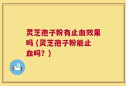 灵芝孢子粉有止血效果吗 (灵芝孢子粉能止血吗？)