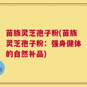 苗族灵芝孢子粉(苗族灵芝孢子粉：强身健体的自然补品)