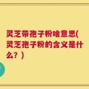 灵芝带孢子粉啥意思(灵芝孢子粉的含义是什么？)