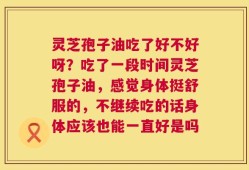 灵芝孢子油吃了好不好呀？吃了一段时间灵芝孢子油，感觉身体挺舒服的，不继续吃的话身体应该也能一直好是吗