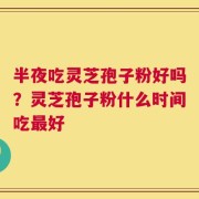 半夜吃灵芝孢子粉好吗？灵芝孢子粉什么时间吃最好